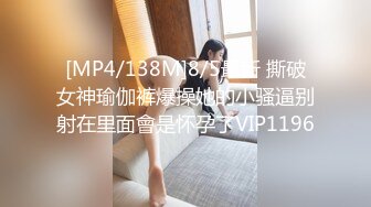 [MP4/138M]8/5最新 撕破女神瑜伽裤爆操她的小骚逼别射在里面會是怀孕了VIP1196