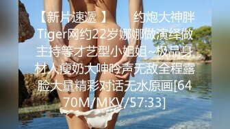 【新片速遞 】 ⚡⚡约炮大神胖Tiger网约22岁娜娜做演绎做主持等才艺型小姐姐~极品身材人瘦奶大呻吟声无敌全程露脸大量精彩对话无水原画[6470M/MKV/57:33]