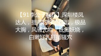 【91李公子探花】深圳楼凤达人，提前约好小姐姐，极品大胸，风骚尤物，妩媚妖娆，白嫩好乳狂插骚穴