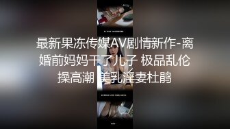 最新果冻传媒AV剧情新作-离婚前妈妈干了儿子 极品乱伦操高潮 美乳淫妻杜鹃