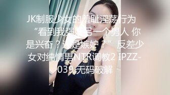 JK制服少女的羞耻淫荡行为✅“看到我强奸另一个男人 你是兴奋？还是嫉妒？”反差少女对纯情男NTR调教2 IPZZ-039 无码破解