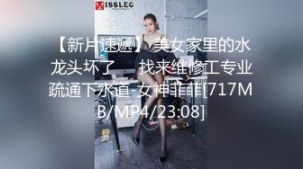 【新片速遞】 美女家里的水龙头坏了❤️找来维修工专业疏通下水道-女神菲菲[717MB/MP4/23:08]