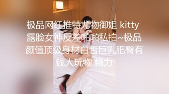 极品网红推特尤物御姐 kitty 露脸女神反差啪啪私拍~极品颜值顶级身材白皙巨乳肥臀有钱人玩物 精力