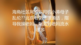 海角社区网约车司机小涛母子乱伦??北京老哥语音通话，指导我操老妈，刺激到老妈流水很多