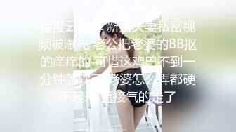 百度云破解 新婚夫妻私密视频被曝光 老公把老婆的BB抠的痒痒的 可惜这鸡巴不到一分钟就软了 老婆怎么弄都硬不起来 直接气的走了