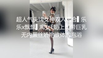 超人气头牌女神双人组合▌乐乐x飘飘▌痴女E奶上司带巨乳无内黑丝娇艳欲体泡泡浴