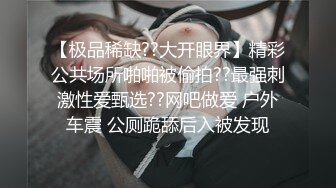 【极品稀缺??大开眼界】精彩公共场所啪啪被偷拍??最强刺激性爱甄选??网吧做爱 户外车震 公厕跪舔后入被发现