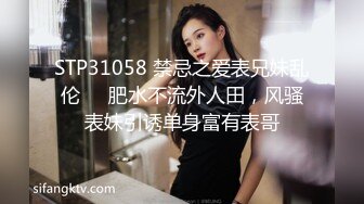 STP31058 禁忌之爱表兄妹乱伦❤️肥水不流外人田，风骚表妹引诱单身富有表哥