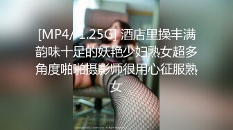 [MP4/ 1.25G] 酒店里操丰满韵味十足的妖艳少妇熟女超多角度啪啪摄影师很用心征服熟女