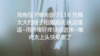 海角侄子爆肏嫂子13.0 性瘾太大约嫂子租房激战 挑逗骚逼~用肉棒好痒快点进来~爆肏太上头快晕厥了