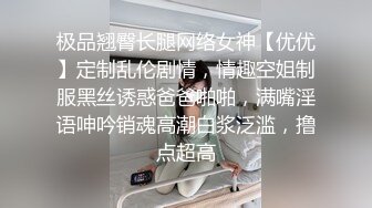 极品翘臀长腿网络女神【优优】定制乱伦剧情，情趣空姐制服黑丝诱惑爸爸啪啪，满嘴淫语呻吟销魂高潮白浆泛滥，撸点超高