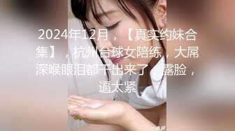 2024年12月，【真实约妹合集】，杭州台球女陪练，大屌深喉眼泪都干出来了，露脸，逼太紧