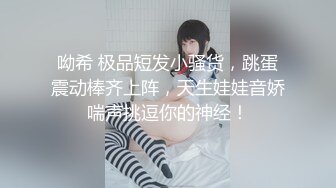 呦希 极品短发小骚货，跳蛋震动棒齐上阵，天生娃娃音娇喘声挑逗你的神经！