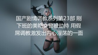 国产剧情调教系列第23部 刚下班的美艳女警被劫持 用假屌调教激发出内心淫荡的一面