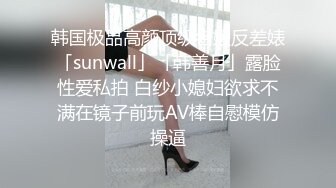 韩国极品高颜顶级名媛反差婊「sunwall」「韩善月」露脸性爱私拍 白纱小媳妇欲求不满在镜子前玩AV棒自慰模仿操逼