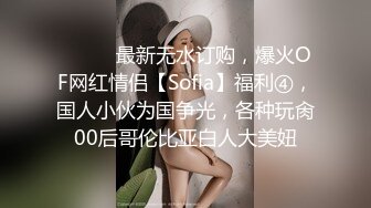 ⚫️⚫️最新无水订购，爆火OF网红情侣【Sofia】福利④，国人小伙为国争光，各种玩肏00后哥伦比亚白人大美妞