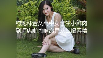 约炮拜金女高中女学生小鲜肉到酒店啪啪唯命是从口爆吞精