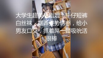 大学生超美小姐姐！牛仔短裤白丝袜，摆弄姿势诱惑，给小男友口交，抓着屌一顿吸吮活很棒