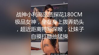 战神小利高品质探花180CM极品女神，坐在身上拨弄奶头，超近距离特写深喉，让妹子自摸扛腿抽猛操