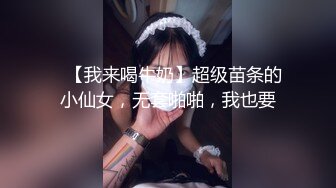 ⭐【我来喝牛奶】超级苗条的小仙女，无套啪啪，我也要