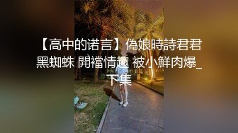 【高中的诺言】偽娘時詩君君黑蜘蛛 開襠情趣 被小鮮肉爆_下集