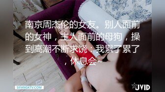 南京周杰伦的女友。别人面前的女神，主人面前的母狗，操到高潮不断求饶：我累了累了，休息会~