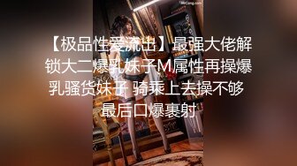 【极品性爱流出】最强大佬解锁大二爆乳妹子M属性再操爆乳骚货妹子 骑乘上去操不够 最后口爆裹射