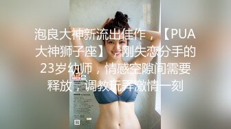 泡良大神新流出佳作，【PUA大神狮子座】，刚失恋分手的23岁幼师，情感空隙间需要释放，调教玩弄激情一刻