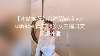 【本站推荐】台湾SWAG venusbabe 真实18岁女主播口交视频外泄