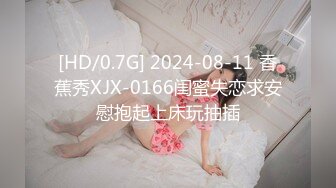 [HD/0.7G] 2024-08-11 香蕉秀XJX-0166闺蜜失恋求安慰抱起上床玩抽插