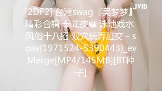 [2DF2] 台湾swag『吴梦梦』精彩合辑 泰式按摩 泳池戏水 风俗十八招 双穴玩弄肛交 - soav(1971524-5390443)_evMerge[MP4/145MB][BT种子]