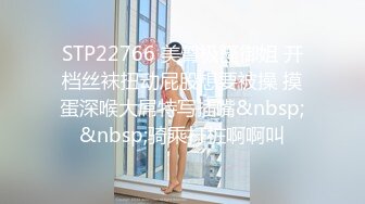 STP22766 美臀极骚御姐 开档丝袜扭动屁股想要被操 摸蛋深喉大屌特写插嘴&nbsp;&nbsp;骑乘打桩啊啊叫