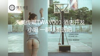 天美传媒TWAV001 酒店开发小姐 一群小姐选妃