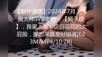 【新片速遞】2024年7月，泡良大神SVIP新作，【狮子座】，良家人妻，这白花花的大屁股，操起来真是好销魂[623M/MP4/10:28]