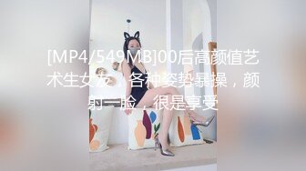 [MP4/549MB]00后高颜值艺术生女友，各种姿势暴操，颜射一脸，很是享受