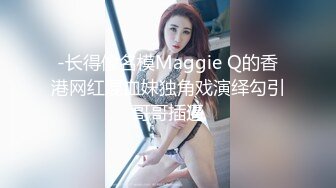 -长得像名模Maggie Q的香港网红混血妹独角戏演绎勾引哥哥插逼