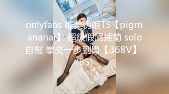 onlyfans 唯美伪娘TS【pigmananal】 超级假屌插菊 solo自慰 拳交一步到胃【368V】 (85)