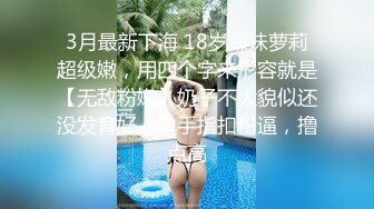 3月最新下海 18岁嫩妹萝莉超级嫩，用四个字来形容就是【无敌粉嫩】奶子不大貌似还没发育好，单手指扣粉逼，撸点高