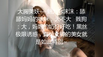 大胸美妖··--魅力Ts沫沫：舔舔妈妈的咪咪，大不大   贱狗：大，妈妈的奶好好吃！黑丝极限诱惑，有仙女棒的美女就是如此特别~