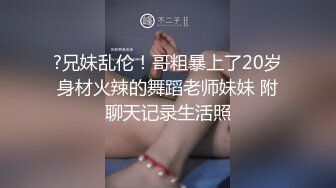 ?兄妹乱伦！哥粗暴上了20岁身材火辣的舞蹈老师妹妹 附聊天记录生活照