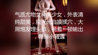 气质尤物女神美少女，外表清纯甜美，脱光光自摸揉穴，大屌炮友埋头舔，躺着一顿输出，爆操小骚逼