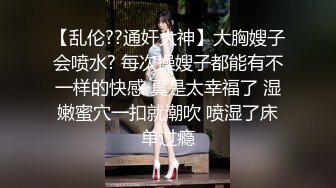 【乱伦??通奸大神】大胸嫂子会喷水? 每次操嫂子都能有不一样的快感 真是太幸福了 湿嫩蜜穴一扣就潮吹 喷湿了床单过瘾