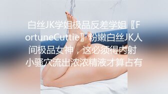 白丝JK学姐极品反差学姐〖FortuneCuttie〗粉嫩白丝JK人间极品女神，这必须得内射 小骚穴流出浓浓精液才算占有