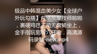 极品中韩混血美少女【全球户外玩勾搭】勾搭按摩技师啪啪，裹硬鸡巴主动无套骑坐上，金手指玩到粉穴狂喷，高清源码录制-new.mp4