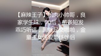 【麻辣王子】肌肉小帅哥，良家学生妹，00后，苗条短发乖巧听话，黑丝足交啪啪，金童玉女性爱最佳伴侣