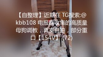 【自整理】近期在 TG搜索:@kbb108 电报群收集的高质量母狗调教，真实自拍，部分重口【154V】 (72)