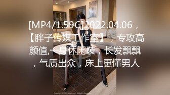 [MP4/1.59G]2022.04.06，【胖子传媒工作室】，专攻高颜值,一身休闲装，长发飘飘，气质出众，床上更懂男人