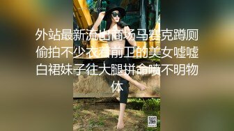 外站最新流出商场马赛克蹲厕偷拍不少衣着前卫的美女嘘嘘白裙妹子往大腿拼命喷不明物体