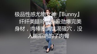 极品性感尤物女神『Bunny』✿纤纤美腿玲珑身段劲爆完美身材，肉棒塞满饥渴骚穴，没人能拒绝的了肉臀