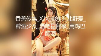 香蕉传媒_XJX_0043_北野爱_醉酒少女_酒吧扛回家_用鸡巴醒酒